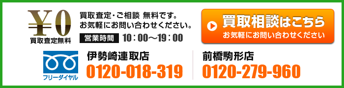 
買取査定・ご相談 無料です。お気軽にお問い合わせください。
【お電話での買取査定・ご相談】
営業時間：10：00～19：00、
伊勢崎連取店：フリーダイヤル 0120-018-319、
前橋駒形店：フリーダイヤル 0120-279-960、
メールでの買取査定・ご相談はこちら。