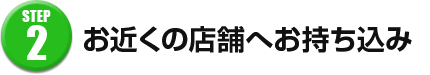 お近くの店舗へお持ち込み